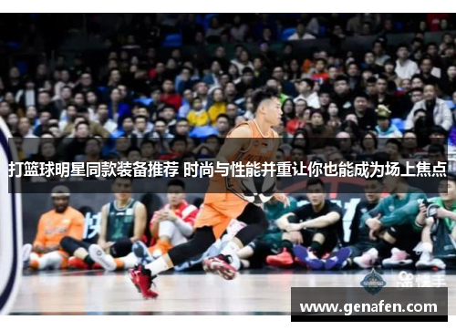 打篮球明星同款装备推荐 时尚与性能并重让你也能成为场上焦点