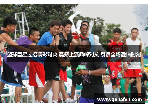 篮球巨星过招精彩对决 震撼上演巅峰对抗 引爆全场激情时刻