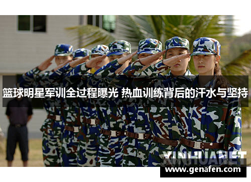 篮球明星军训全过程曝光 热血训练背后的汗水与坚持