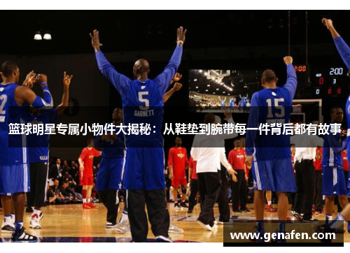 篮球明星专属小物件大揭秘：从鞋垫到腕带每一件背后都有故事