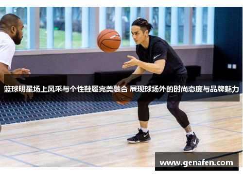 篮球明星场上风采与个性鞋履完美融合 展现球场外的时尚态度与品牌魅力