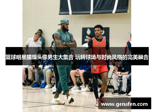 篮球明星搞怪头像男生大集合 玩转球场与时尚风格的完美融合