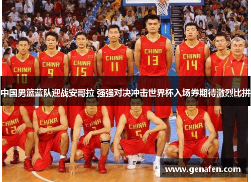中国男篮蓝队迎战安哥拉 强强对决冲击世界杯入场券期待激烈比拼